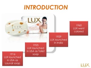 INTRODUCTION 1916 LUX launched in USA as Laundr soap 1929 LUX launched in India 1925 LUX launched in USA as Toilet soap 1960 LUX went colored 