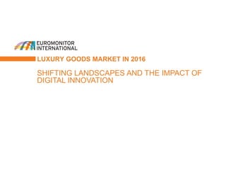 LUXURY GOODS MARKET IN 2016
SHIFTING LANDSCAPES AND THE IMPACT OF
DIGITAL INNOVATION
 