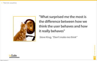 ‣ Test de usuarios




                           "What surprised me the most is
                           the difference between how we
                           think the user behaves and how
                           it really behaves"
                           Steve Krug, “Don’t make me think”




                                                               Lean User Experience
                                                               43

sábado 14 de julio de 12
 