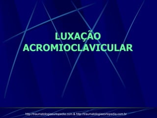 LUXAÇÃO
ACROMIOCLAVICULAR
http://traumatologiaeortopedia.com & http://traumatologiaeortopedia.com.br
 