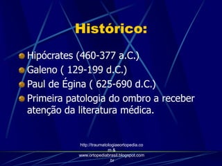 Histórico:
Hipócrates (460-377 a.C.)
Galeno ( 129-199 d.C.)
Paul de Égina ( 625-690 d.C.)
Primeira patologia do ombro a receber
atenção da literatura médica.
http://traumatologiaeortopedia.co
m &
www.ortopediabrasil.blogspot.com
.br
 