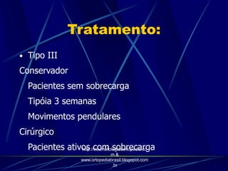 Tratamento:
• Tipo III
Conservador
Pacientes sem sobrecarga
Tipóia 3 semanas
Movimentos pendulares
Cirúrgico
Pacientes ativos com sobrecargahttp://traumatologiaeortopedia.co
m &
www.ortopediabrasil.blogspot.com
.br
 