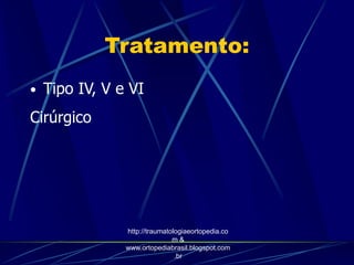 Tratamento:
• Tipo IV, V e VI
Cirúrgico
http://traumatologiaeortopedia.co
m &
www.ortopediabrasil.blogspot.com
.br
 