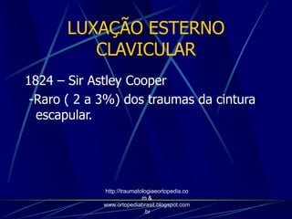 LUXAÇÃO ESTERNO
CLAVICULAR
1824 – Sir Astley Cooper
-Raro ( 2 a 3%) dos traumas da cintura
escapular.
http://traumatologiaeortopedia.co
m &
www.ortopediabrasil.blogspot.com
.br
 