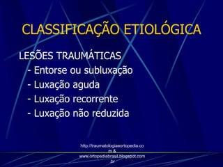 CLASSIFICAÇÃO ETIOLÓGICA
LESÕES TRAUMÁTICAS
- Entorse ou subluxação
- Luxação aguda
- Luxação recorrente
- Luxação não reduzida
http://traumatologiaeortopedia.co
m &
www.ortopediabrasil.blogspot.com
.br
 
