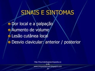 SINAIS E SINTOMAS
Dor local e a palpação
Aumento de volume
Lesão cutânea local
Desvio clavicular: anterior / posterior
http://traumatologiaeortopedia.co
m &
www.ortopediabrasil.blogspot.com
.br
 