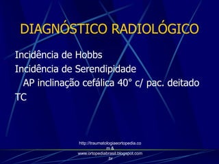 DIAGNÓSTICO RADIOLÓGICO
Incidência de Hobbs
Incidência de Serendipidade
AP inclinação cefálica 40° c/ pac. deitado
TC
http://traumatologiaeortopedia.co
m &
www.ortopediabrasil.blogspot.com
.br
 