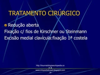 TRATAMENTO CIRÚRGICO
Redução aberta
Fixação c/ fios de Kirschner ou Steinmann
Excisão medial clavícula:fixação 1ª costela
http://traumatologiaeortopedia.co
m &
www.ortopediabrasil.blogspot.com
.br
 