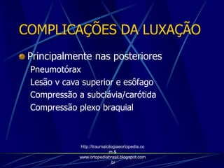 COMPLICAÇÕES DA LUXAÇÃO
Principalmente nas posteriores
Pneumotórax
Lesão v cava superior e esôfago
Compressão a subclávia/carótida
Compressão plexo braquial
http://traumatologiaeortopedia.co
m &
www.ortopediabrasil.blogspot.com
.br
 