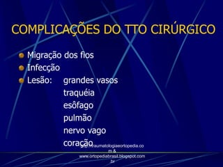 COMPLICAÇÕES DO TTO CIRÚRGICO
Migração dos fios
Infecção
Lesão: grandes vasos
traquéia
esôfago
pulmão
nervo vago
coraçãohttp://traumatologiaeortopedia.co
m &
www.ortopediabrasil.blogspot.com
.br
 