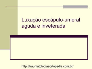 Luxação escápulo-umeral
aguda e inveterada
http://traumatologiaeortopedia.com.br/
 