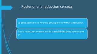 Posterior a la reducción cerrada
Se debe obtener una AP de la pelvis para confirmar la reducción
Tras la reducción y valoración de la estabilidad bebe hacerse una
TC.
 