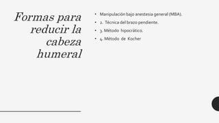 Formas para
reducir la
cabeza
humeral
• Manipulación bajo anestesia general (MBA).
• 2. Técnica del brazo pendiente.
• 3. Método hipocrático.
• 4. Método de Kocher
 