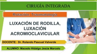 ALUMNO: Macedo Hidalgo Jesús Marcelo
DOCENTE: Dr. Rolando Pascual Valverde
LUXACIÓN DE RODILLA,
LUXACIÓN
ACROMIOCLAVICULAR
CIRUGÍA INTEGRADA
 