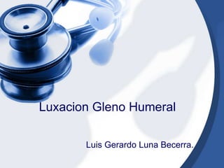 Luxacion Gleno Humeral
Luis Gerardo Luna Becerra.

 
