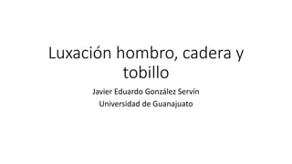 Luxación hombro, cadera y
tobillo
Javier Eduardo González Servín
Universidad de Guanajuato
 