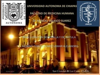 UNIVERSIDAD AUTONOMA DE CHIAPAS

                  FACULTAD DE MEDICINA HUMANA

                    Dr MANUEL VELASCO SUAREZ




             TEMA: LUXACIÓN DE RODILLA Y DE RÓTULA


             ALUMNO: CORZO GOMEZ USMAR ALEJANDRO




07/03/2013                        San Cristobal de Las Casas, Chiapas
 