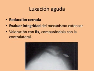 Luxación aguda
• Reducción cerrada
• Evaluar integridad del mecanismo extensor
• Valoración con Rx, comparándola con la
  contralateral.
 
