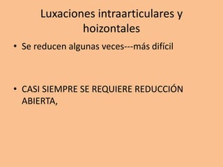 Luxaciones intraarticulares y
              hoizontales
• Se reducen algunas veces---más difícil



• CASI SIEMPRE SE REQUIERE REDUCCIÓN
  ABIERTA,
 