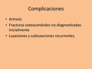 Complicaciones
• Artrosis
• Fracturas osteocondrales no diagnosticadas
  inicialmente
• Luxaciones y subluxaciones recurrentes.
 