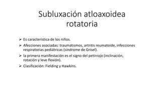Subluxación atloaxoidea
rotatoria
 Es característica de los niños.
 Afecciones asociadas: traumatismos, artritis reumato...