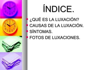 ÍNDICE.
¿QUÉ ES LA LUXACIÓN?
CAUSAS DE LA LUXACIÓN.
SÍNTOMAS.
FOTOS DE LUXACIONES.