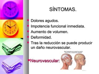 SÍNTOMAS.
Dolores agudos.
Impotencia funcional inmediata.
Aumento de volumen.
Deformidad.
Tras la reducción se puede producir
un daño neurovascular.
Neurovascular: