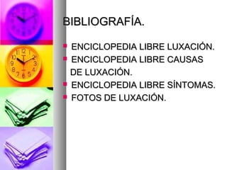 BIBLIOGRAFÍA.
ENCICLOPEDIA LIBRE LUXACIÓN.
ENCICLOPEDIA LIBRE CAUSAS
DE LUXACIÓN.
ENCICLOPEDIA LIBRE SÍNTOMAS.
FOTOS DE LUXACIÓN.