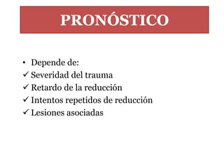 PRONÓSTICO 
• Depende de: 
 Severidad del trauma 
 Retardo de la reducción 
 Intentos repetidos de reducción 
 Lesiones asociadas 
 