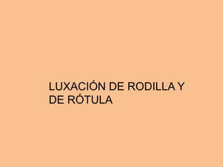 LUXACIÓN DE RODILLA Y
DE RÓTULA
 