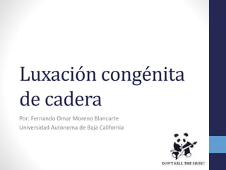Luxación congénita
de cadera
Por: Fernando Omar Moreno Blancarte
Universidad Autonoma de Baja California
 