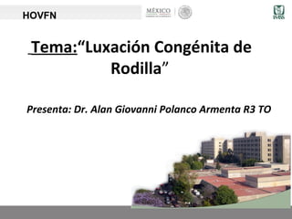 Tema:“Luxación Congénita de
Rodilla”
Presenta: Dr. Alan Giovanni Polanco Armenta R3 TO
HOVFN
 