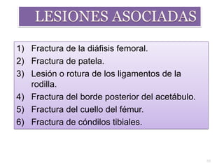1) Fractura de la diáfisis femoral.
2) Fractura de patela.
3) Lesión o rotura de los ligamentos de la
rodilla.
4) Fractura del borde posterior del acetábulo.
5) Fractura del cuello del fémur.
6) Fractura de cóndilos tibiales.
33
 