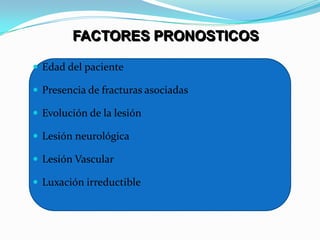 FACTORES PRONOSTICOS

 Edad del paciente

 Presencia de fracturas asociadas

 Evolución de la lesión

 Lesión neurológica

 Lesión Vascular

 Luxación irreductible
 