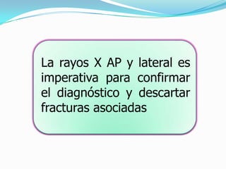 La rayos X AP y lateral es
imperativa para confirmar
el diagnóstico y descartar
fracturas asociadas
 