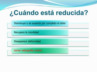 ¿Cuándo está reducida?
 Disminuye o se ausenta por completo el dolor


 Recupera la movilidad


 Desaparece deformidad


 tomar radiografía control
 