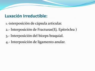 Luxación Irreductible:
1.-interposición de cápsula articular.
2.- Interposición de Fracturas(Ej. Epitróclea )
3.- Interposición del bíceps braquial.
4.- Interposición de ligamento anular.
 
