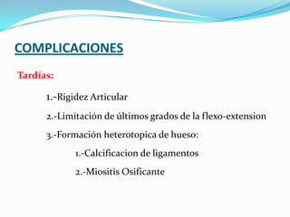COMPLICACIONES
Tardías:

      1.-Rigidez Articular
      2.-Limitación de últimos grados de la flexo-extension
      3.-Formación heterotopica de hueso:
             1.-Calcificacion de ligamentos
             2.-Miositis Osificante
 