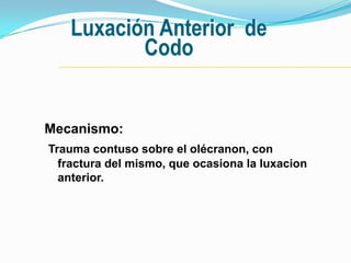 Luxación Anterior de
          Codo


Mecanismo:
Trauma contuso sobre el olécranon, con
  fractura del mismo, que ocasiona la luxacion
  anterior.
 