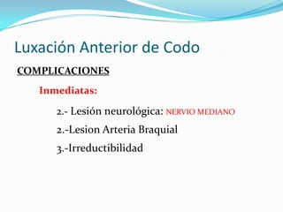 Luxación Anterior de Codo
COMPLICACIONES
   Inmediatas:

      2.- Lesión neurológica: NERVIO MEDIANO
      2.-Lesion Arteria Braquial
      3.-Irreductibilidad
 