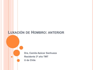LUXACIÓN DE HOMBRO: ANTERIOR
Dra, Camila Azócar Sanhueza
Residente 3º año TMT
U de Chile
 