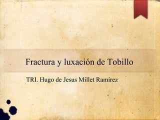 Fractura y luxación de Tobillo
TRI. Hugo de Jesus Millet Ramírez
 