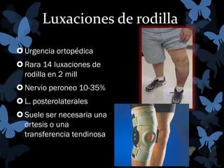 Luxaciones de rodilla
 Urgencia ortopédica
 Rara 14 luxaciones de
rodilla en 2 mill
 Nervio peroneo 10-35%
 L. posterolaterales
 Suele ser necesaria una
ortesis o una
transferencia tendinosa

 