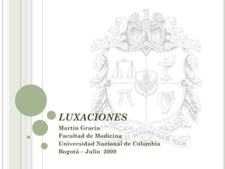 LUXACIONES Martín Gracia Facultad de Medicina  Universidad Nacional de Colombia Bogotá – Julio  2009 