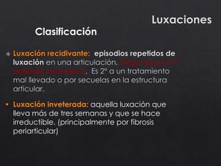 Clasificación
• Luxación inveterada: aquella luxación que
lleva más de tres semanas y que se hace
irreductible. (principalmente por fibrosis
periarticular)
 