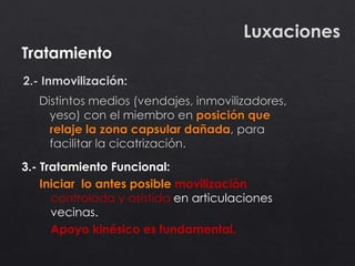Luxaciones
3.- Tratamiento Funcional:
Iniciar lo antes posible movilización
controlada y asistida en articulaciones
vecinas.
Apoyo kinésico es fundamental.
Tratamiento
 