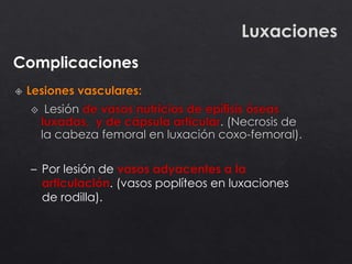 Luxaciones
Complicaciones
– Por lesión de vasos adyacentes a la
articulación. (vasos poplíteos en luxaciones
de rodilla).
 