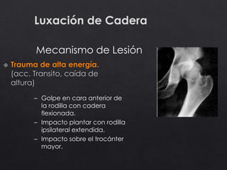 Luxación de Cadera
Mecanismo de Lesión
– Golpe en cara anterior de
la rodilla con cadera
flexionada.
– Impacto plantar con rodilla
ipsilateral extendida.
– Impacto sobre el trocánter
mayor.
 