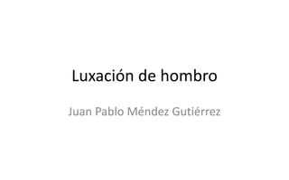 Luxación de hombro
Juan Pablo Méndez Gutiérrez
 