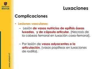 Lesiones vasculares: Lesión  de vasos nutricios de epífisis óseas luxadas,  y de cápsula articular . (Necrosis de la cabeza femoral en luxación coxo-femoral) . Luxaciones Complicaciones Por lesión de  vasos adyacentes a la articulación . (vasos poplíteos en luxaciones de rodilla). 